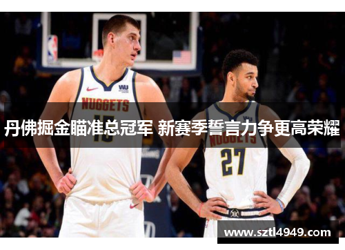 丹佛掘金瞄准总冠军 新赛季誓言力争更高荣耀