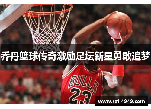 乔丹篮球传奇激励足坛新星勇敢追梦