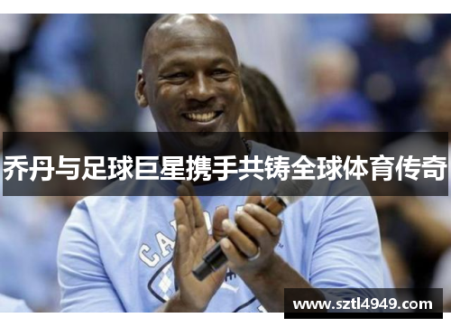 乔丹与足球巨星携手共铸全球体育传奇
