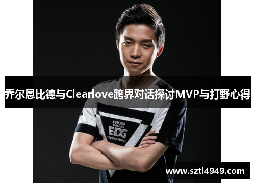 乔尔恩比德与Clearlove跨界对话探讨MVP与打野心得