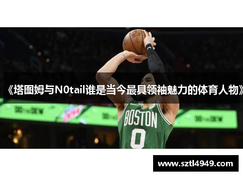《塔图姆与N0tail谁是当今最具领袖魅力的体育人物》